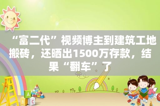 “富二代”视频博主到建筑工地搬砖，还晒出1500万存款，结果“翻车”了