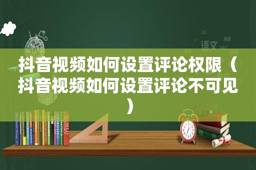 抖音视频如何设置评论权限（抖音视频如何设置评论不可见）