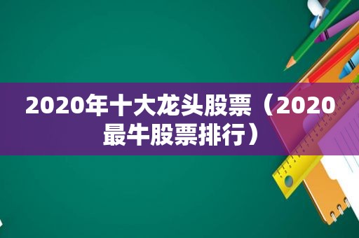 2020年十大龙头股票（2020最牛股票排行）