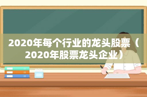 2020年每个行业的龙头股票（2020年股票龙头企业）