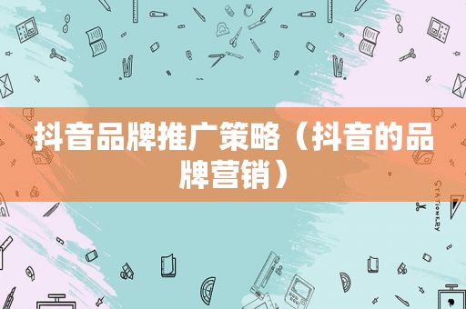 抖音品牌推广策略（抖音的品牌营销）