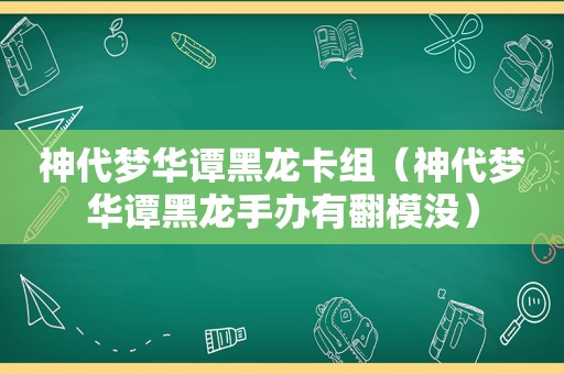 神代梦华谭黑龙卡组（神代梦华谭黑龙手办有翻模没）