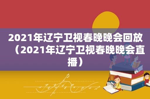 2021年辽宁卫视春晚晚会回放（2021年辽宁卫视春晚晚会直播）