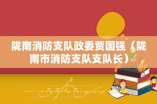 陇南消防支队政委贾国强（陇南市消防支队支队长）