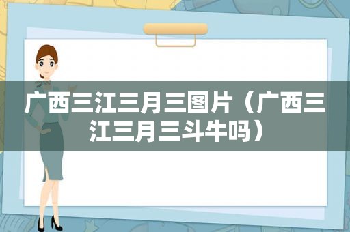 广西三江三月三图片（广西三江三月三 *** 吗）