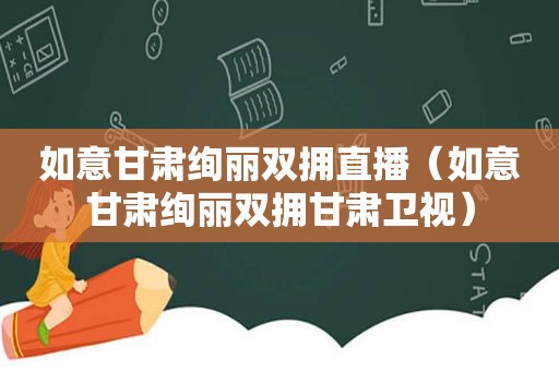 如意甘肃绚丽双拥直播（如意甘肃绚丽双拥甘肃卫视）