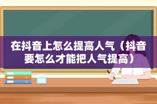 在抖音上怎么提高人气（抖音要怎么才能把人气提高）