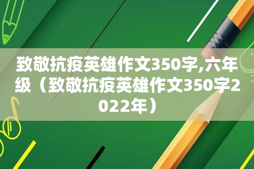 致敬抗疫英雄作文350字,六年级（致敬抗疫英雄作文350字2022年）