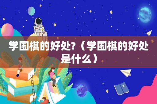 学围棋的好处?（学围棋的好处是什么）