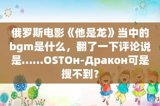 俄罗斯电影《他是龙》当中的bgm是什么，翻了一下评论说是……OSTОн-Дракон可是搜不到？