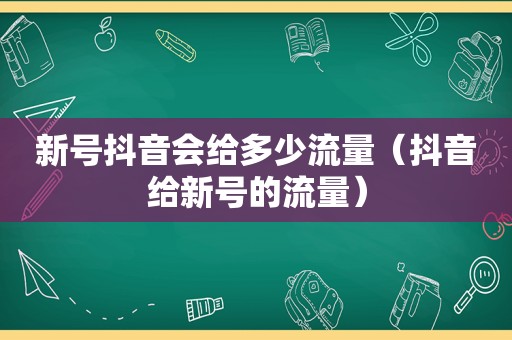 新号抖音会给多少流量（抖音给新号的流量）