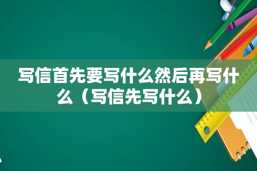 写信首先要写什么然后再写什么（写信先写什么）