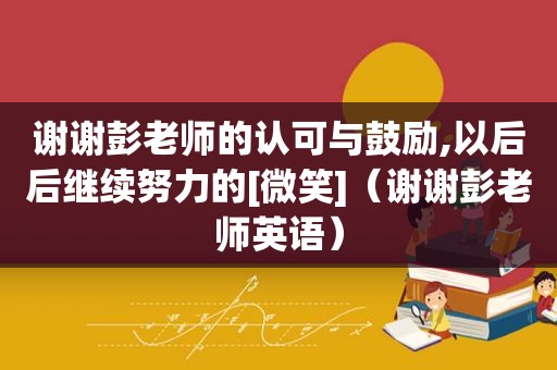 谢谢彭老师的认可与鼓励,以后后继续努力的[微笑]（谢谢彭老师英语）