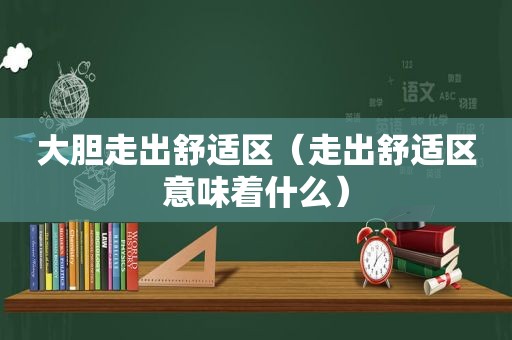 大胆走出舒适区（走出舒适区意味着什么）