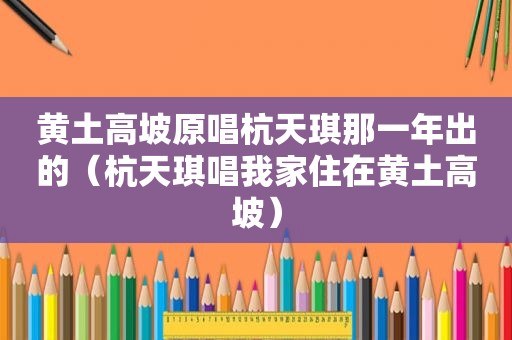 黄土高坡原唱杭天琪那一年出的（杭天琪唱我家住在黄土高坡）