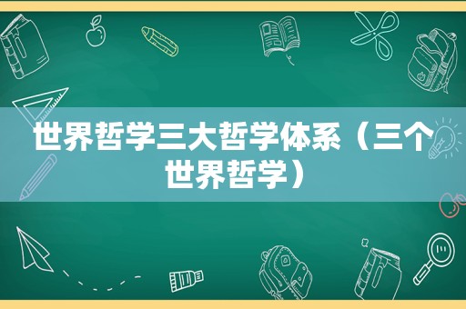 世界哲学三大哲学体系（三个世界哲学）