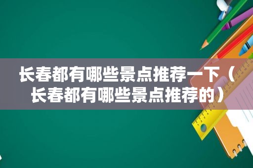 长春都有哪些景点推荐一下（长春都有哪些景点推荐的）