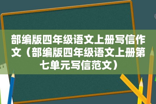 部编版四年级语文上册写信作文（部编版四年级语文上册第七单元写信范文）