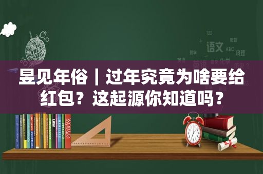 昱见年俗｜过年究竟为啥要给红包？这起源你知道吗？