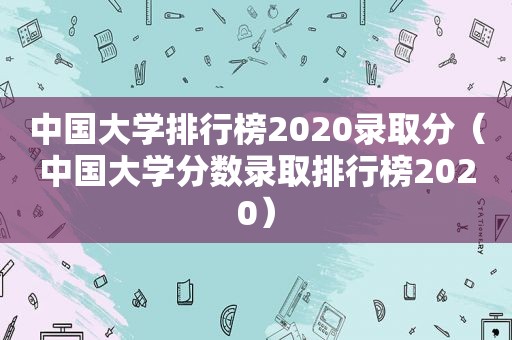 中国大学排行榜2020录取分（中国大学分数录取排行榜2020）