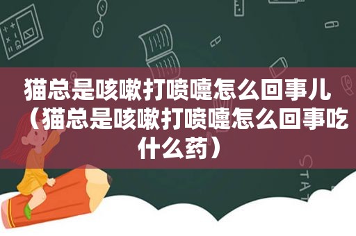 猫总是咳嗽打喷嚏怎么回事儿（猫总是咳嗽打喷嚏怎么回事吃什么药）