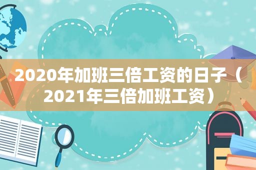 2020年加班三倍工资的日子（2021年三倍加班工资）