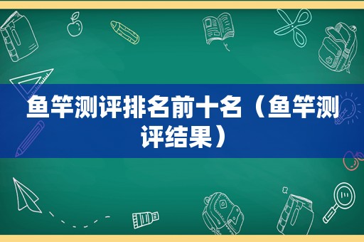 鱼竿测评排名前十名（鱼竿测评结果）