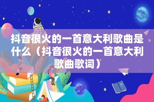 抖音很火的一首意大利歌曲是什么（抖音很火的一首意大利歌曲歌词）