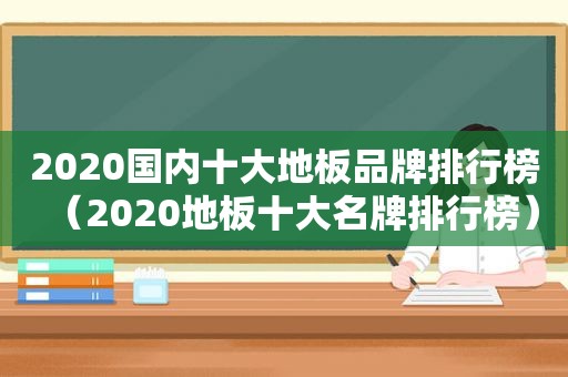 2020国内十大地板品牌排行榜（2020地板十大名牌排行榜）