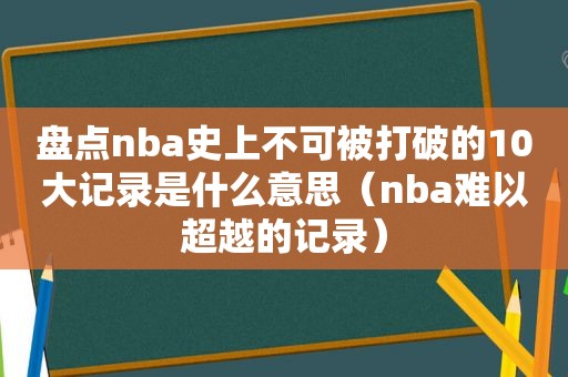 盘点nba史上不可被打破的10大记录是什么意思（nba难以超越的记录）