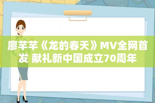 廖芊芊《龙的春天》MV全网首发 献礼新中国成立70周年