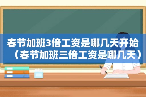 春节加班3倍工资是哪几天开始（春节加班三倍工资是哪几天）