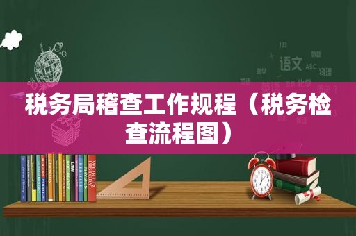 税务局稽查工作规程（税务检查流程图）