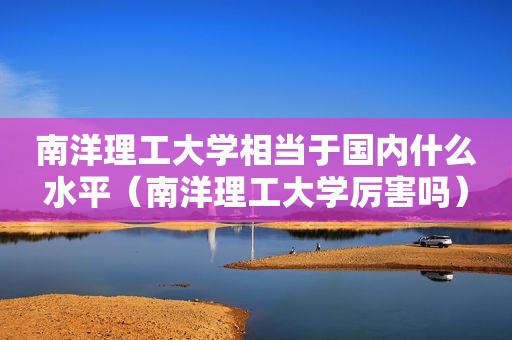 南洋理工大学相当于国内什么水平（南洋理工大学厉害吗）