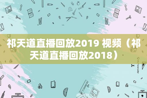 祁天道直播回放2019 视频（祁天道直播回放2018）