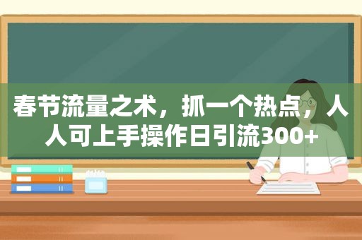 春节流量之术，抓一个热点，人人可上手操作日引流300+