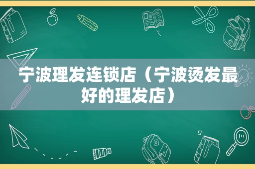 宁波理发连锁店（宁波烫发最好的理发店）