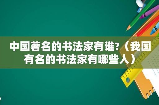 中国著名的书法家有谁?（我国有名的书法家有哪些人）