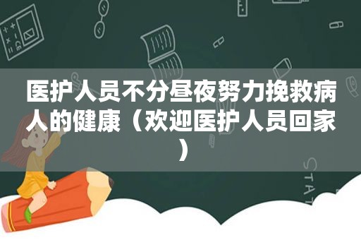 医护人员不分昼夜努力挽救病人的健康（欢迎医护人员回家）