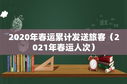 2020年春运累计发送旅客（2021年春运人次）