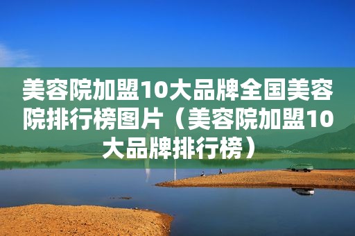 美容院加盟10大品牌全国美容院排行榜图片（美容院加盟10大品牌排行榜）