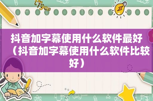 抖音加字幕使用什么软件最好（抖音加字幕使用什么软件比较好）