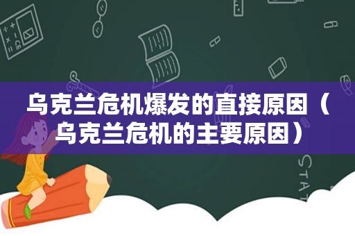 乌克兰危机爆发的直接原因（乌克兰危机的主要原因）