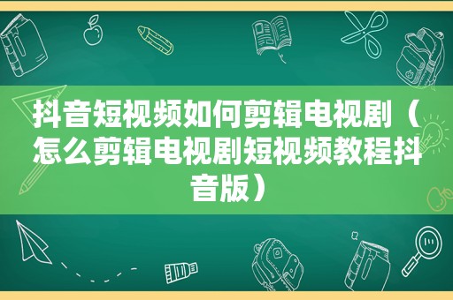 抖音短视频如何剪辑电视剧（怎么剪辑电视剧短视频教程抖音版）