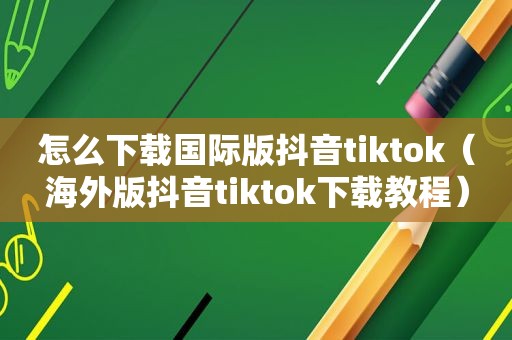 怎么下载国际版抖音tiktok（海外版抖音tiktok下载教程）