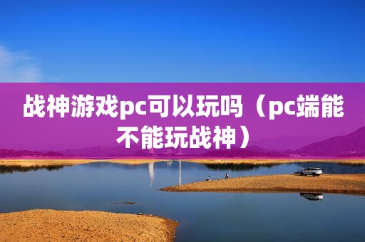 战神游戏pc可以玩吗（pc端能不能玩战神）