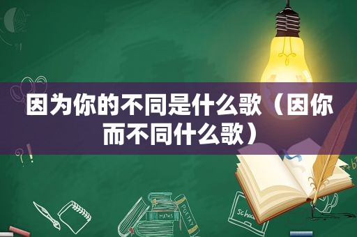 因为你的不同是什么歌（因你而不同什么歌）