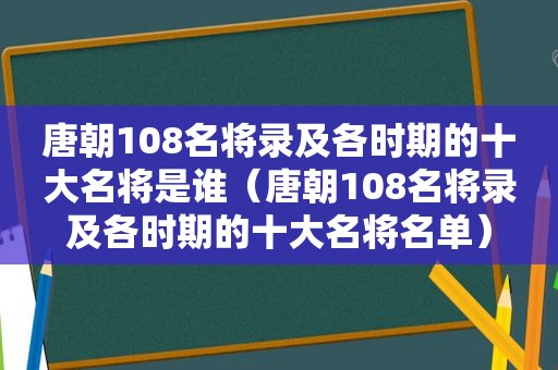 唐朝108名将录及各时期的十大名将是谁（唐朝108名将录及各时期的十大名将名单）