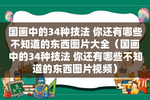 国画中的34种技法 你还有哪些不知道的东西图片大全（国画中的34种技法 你还有哪些不知道的东西图片视频）