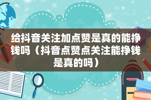 给抖音关注加点赞是真的能挣钱吗（抖音点赞点关注能挣钱是真的吗）